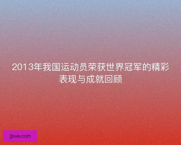 2013年我国运动员荣获世界冠军的精彩表现与成就回顾
