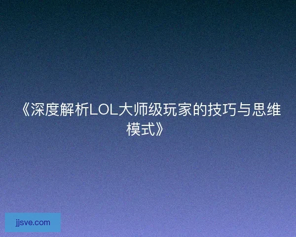 《深度解析LOL大师级玩家的技巧与思维模式》