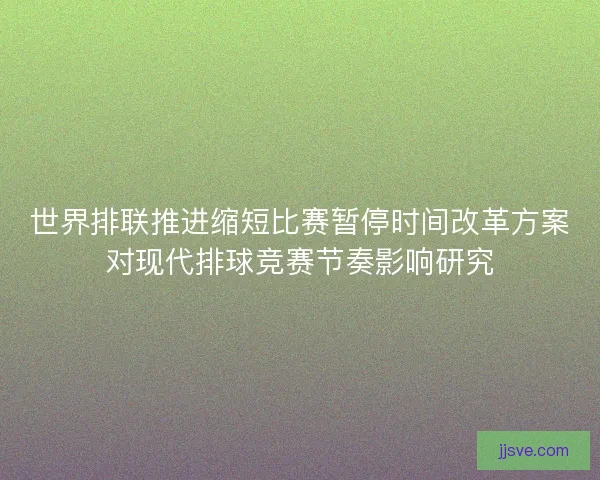 世界排联推进缩短比赛暂停时间改革方案对现代排球竞赛节奏影响研究