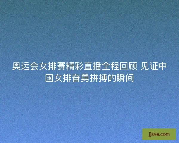 奥运会女排赛精彩直播全程回顾 见证中国女排奋勇拼搏的瞬间
