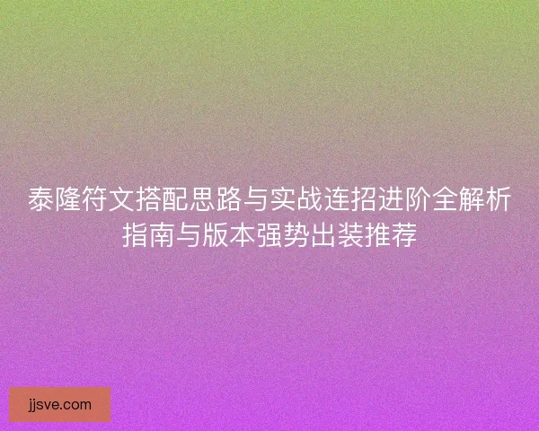 泰隆符文搭配思路与实战连招进阶全解析指南与版本强势出装推荐