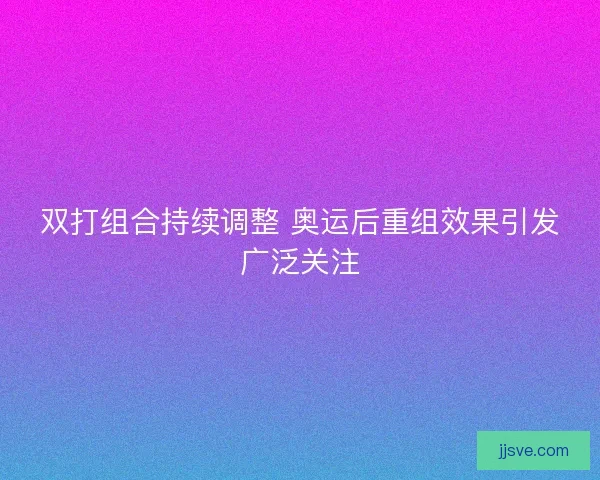 双打组合持续调整 奥运后重组效果引发广泛关注